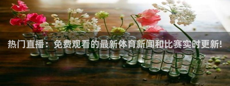 热门直播：免费观看的最新体育新闻和比赛实时更新!