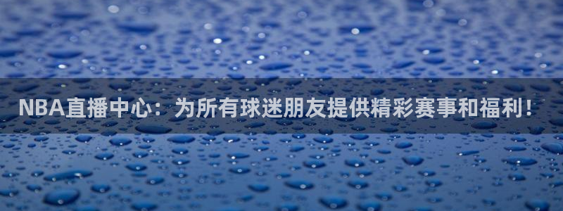 NBA直播中心：为所有球迷朋友提供精彩赛事和福利！