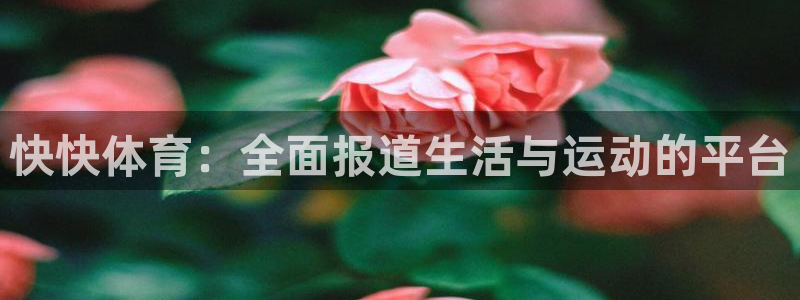 快快体育：全面报道生活与运动的平台