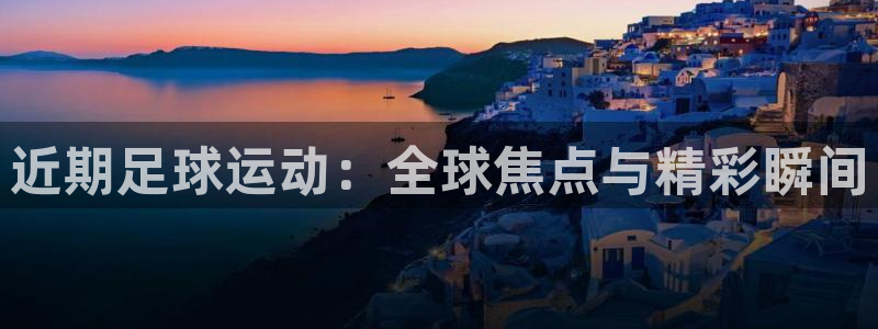 88体育篮球直播：近期足球运动：全球焦点与精彩瞬间